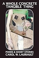 A Whole Concrete Tangible Thing : Poems and Short Stories 1949229513 Book Cover