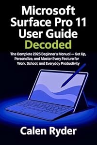Microsoft Surface Pro 11 User Guide Decoded: The Complete 2025 Beginner’s Manual — Set Up, Personalize, and Master Every Feature for Work, School, and ... Everyday Tech Guide) (English Edition)