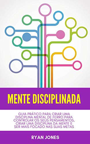 Mente Disciplinada: Guia Prático Para Criar Uma Disciplina Mental De Ferro Para Controlar Os Seus Pe