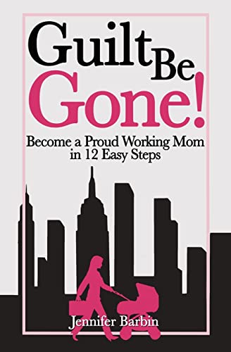 Guilt Be Gone!: Become a Proud Working Mom in 12 Easy Steps