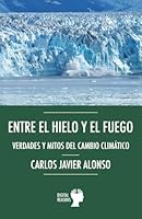 Entre el hielo y el fuego. Verdades y mitos del cambio climático (Spanish Edition) 8410093316 Book Cover