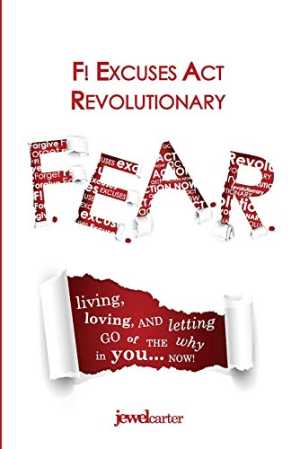 F.E.A.R. F! Excuses Act Revolutionary: Living, Loving and Letting Go of the WHY in You...Now!
