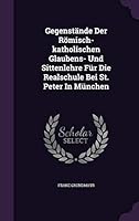 Gegenstande Der Romisch-Katholischen Glaubens- Und Sittenlehre Fur Die Realschule Bei St. Peter in Munchen 1342437853 Book Cover