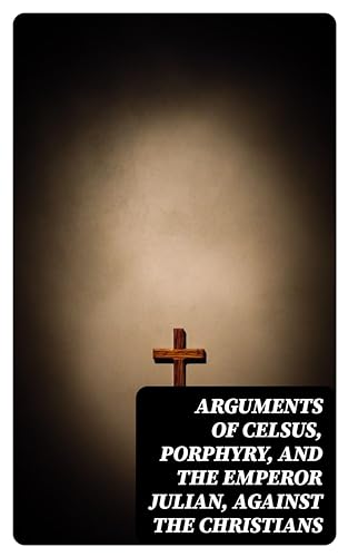 Arguments of Celsus, Porphyry, and the Emperor Julian, Against the Christians: Also Extracts from Diodorus Siculus, Josephus, and Tacitus, Relating to ... Together with an Appendix (English Edition)
