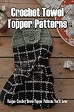Crochet Towel Topper Patterns: Unique Crochet Towel Topper Patterns You'll Love: Learn How To Crochet Towel Topper