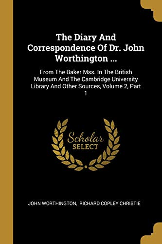 The Diary And Correspondence Of Dr. John Worthington ...: From The Baker Mss. In The British Museum And The Cambridge University Library And Other Sources, Volume 2, Part 1