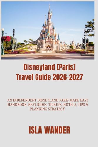 Disneyland [Paris] Travel Guide 2026–2027: An Independent Disneyland Paris Made Easy Handbook, Best Rides, Tickets, Hotels, Tips & Planning Strategy