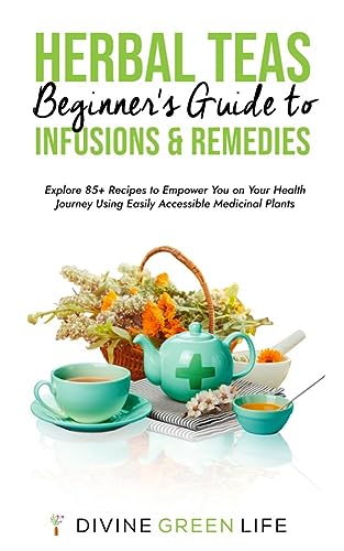 Beginners Guide to Herbal Teas, Infusions & Remedies: Explore 85+ Recipes to Empower You on Your Health Journey Using Easily Accessible Medicinal Plants … Herbalism for All Levels Book 3)