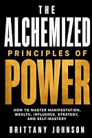 The Alchemized Principles of Power: How to Master Manifestation, Wealth, Influence, Strategy, and Self-Mastery B0HG8W1F68 Book Cover
