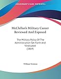 McClellan's Military Career Reviewed And Exposed: The Military Policy Of The Administration Set Forth And Vindicated (1864)