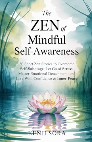 The Zen of Mindful Self-Awareness: 30 Short Zen Stories to Overcome Self-Sabotage, Let Go of Stress, Master Emotional Detachment, and Live with Confidence &...