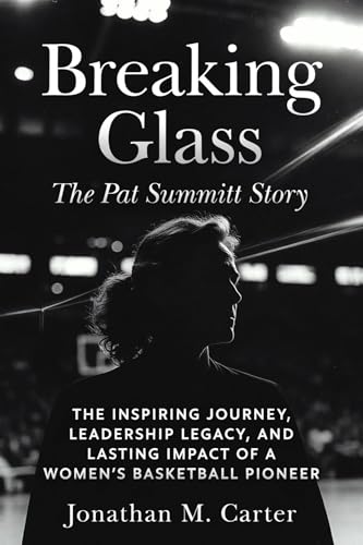 Breaking Glass: The Pat Summitt Story: The Inspiring Journey, Leadership Legacy, and Lasting Impact of a Women’s Basketball Pioneer