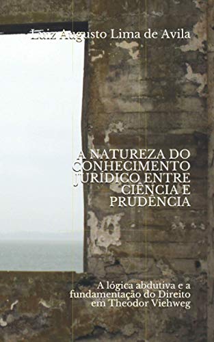 A NATUREZA DO CONHECIMENTO JURÍDICO ENTRE CIÊNCIA E PRUDÊNCIA: a lógica abdutiva e a fundamentação do Direito em Theodor Viehweg (Portuguese Edition)