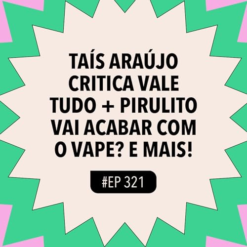 #321 Taís Araújo critica Vale Tudo + Pirulito vai acabar com o vape? e mais!