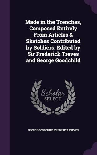 Made in the Trenches, Composed Entirely From Articles & Sketches Contributed by Soldiers. Edited by Sir Frederick Treves and George Goodchild