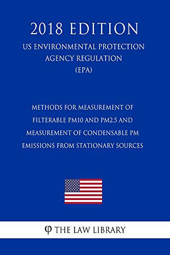 Methods for Measurement of Filterable PM10 and PM2.5 and Measurement of Condensable PM Emissions from Stationary Sources (US Environmental Protection Agency ... (EPA) (2018 Edition) (English Edition) - The Law Library