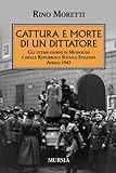 Cattura e morte di un dittatore: Gli ultimi giorni di Mussolini e della Repubblica Sociale Italiana. Aprile 1945 (1939-1945. Seconda guerra mondiale) - Rino Moretti 