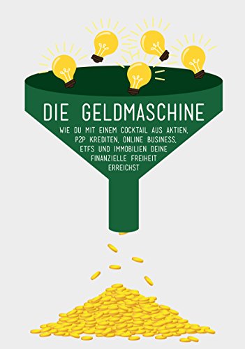 Die Geldmaschine: Wie Sie mit einem Cocktail aus Aktien, P2P Krediten, Online Business, ETFS und Immobilien Ihre finanzielle Freiheit erreichen