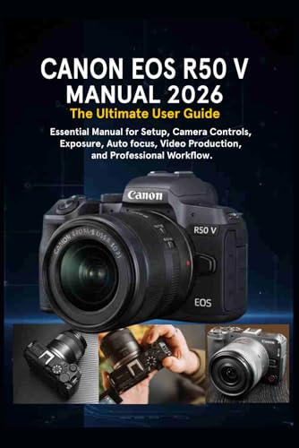 CANON EOS R50 V MANUAL 2026: The Ultimate User Guide: Essential Manual for Setup, Camera Controls, Exposure, Autofocus, Video Production, and Professional Workflow