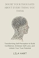 DOUBT YOUR THOUGHTS ABOUT EVERYTHING YOU THINK: Transforming Self-Perception to Build Confidence, Embrace Self-Love, and Unlock Your True Potential B0DTJBFZ6C Book Cover