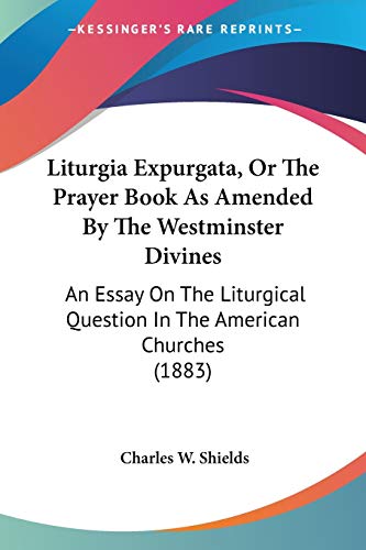 Liturgia Expurgata, Or The Prayer Book As Amended By The Westminster Divines: An Essay On The Liturgical Question In The American Churches (1883)