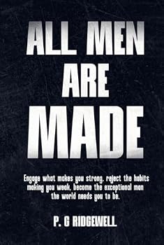 All Men Are Made: Engage What Makes You Strong, Reject The Habits Making You Weak, Become The Exceptional Man The World Needs you To Be