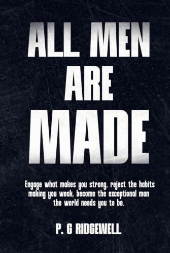 All Men Are Made: Engage What Makes You Strong, Reject The Habits Making You Weak, Become The Exceptional Man The World Needs you To Be