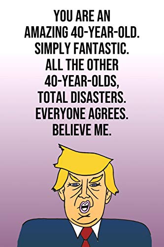 You Are An Amazing 40-Year-Old Simply Fantastic All the Other 40-Year-Olds Total Disasters Everyone Agrees Believe Me: Donald Trump 110-Page Blank ... Birthday Gag Gift Idea Better Than A Card