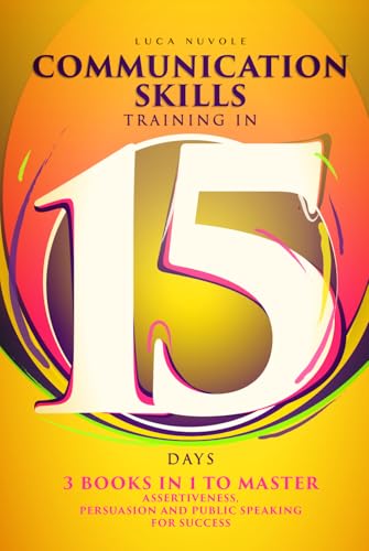 Communication Skills Training in 15 Days: 3 Books In 1 To Master Assertiveness, Persuasion and Public Speaking For Success (Communication Skills Mastery Series)
