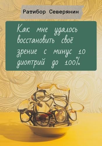 Как мне удалось восстановить своё зрение с минус 10 диоптрий до 100% (Russian Edition)