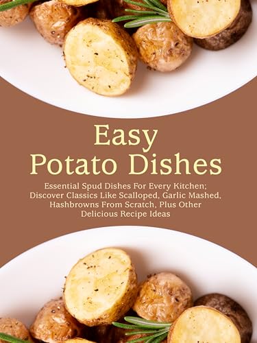 Easy Potato Dishes: Essential Spud Dishes For Every Kitchen; Discover Classics Like Scalloped, Garlic Mashed, Hashbrowns From Scratch, Plus Other Delicious Recipe Ideas (Potato Recipes Easy)