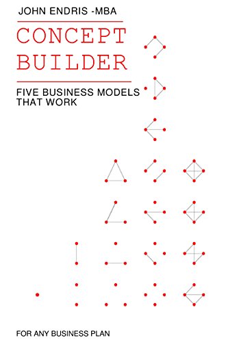Concept Builder: Five Business Models that Work for Any Business Plan; Transform your Idea List (The 3 Stage Business Plan for Aspiring Entrepreneurs - Book 3 1)