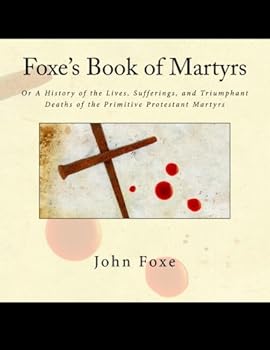 Foxe's Book of Martyrs : Or a History of the Lives, Sufferings, and Triumphant Deaths of the Primitive Protestant Martyrs