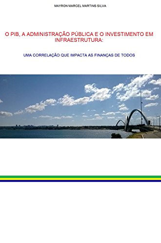 O PIB, A ADMINISTRAÇÃO PÚBLICA E O INVESTIMENTO EM INFRAESTRUTURA: UMA CORRELAÇÃO QUE IMPACTA AS FINANÇAS DE TODOS (Portuguese Edition)