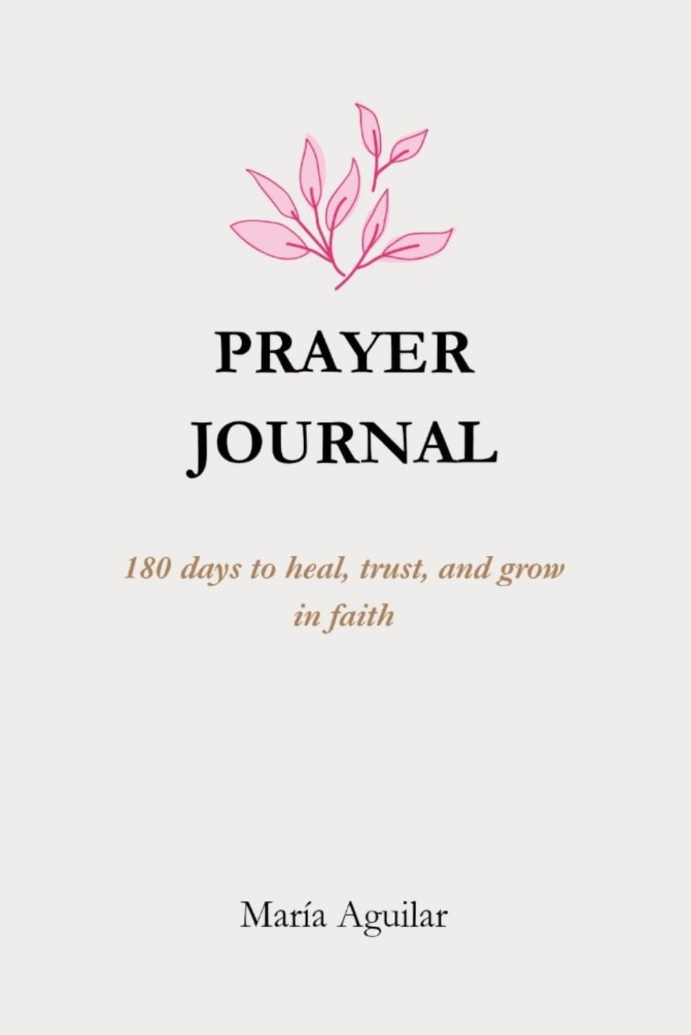 Prayer Journal for Women: 180 Days to Heal, Trust, and Grow in Faith: A Daily Devotional Guide with Scripture, Gratitude, and Guided Prompts for Spiritual Growth and Healing