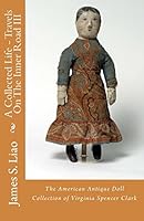 A Collected Life - Travels on the Inner Road III: The American Antique Doll Collection of Virginia Spencer Clark 1480197084 Book Cover