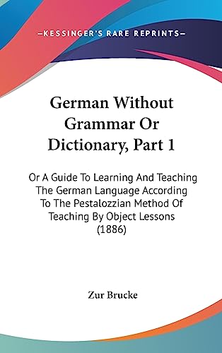 German Without Grammar Or Dictionary, Part 1: Or A Guide To Learning And Teaching The German Language According To The Pestalozzian Method Of Teaching By Object Lessons (1886)