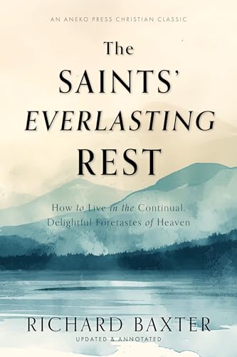 The Saints' Everlasting Rest: How to Live in the Continual, Delightful Foretastes of Heaven [Updated and Annotated] (English Edition)