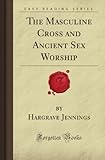 The Masculine Cross and Ancient Sex Worship (Forgotten Books)