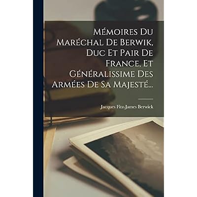 M&eacute;moires Du Mar&eacute;chal De Berwik, Duc Et Pair De France, Et G&eacute;n&eacute;ralissime Des Arm&eacute;es De Sa Majest&eacute;...