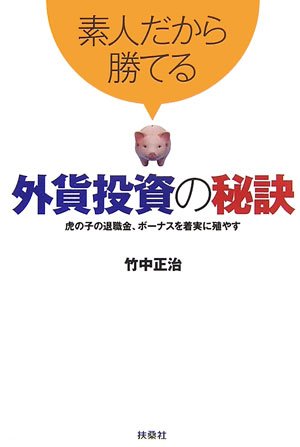 素人だから勝てる外貨投資の秘訣: 虎の子の退職金、ボーナスを着実に殖やす