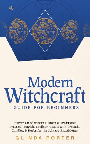 Modern Witchcraft Guide for Beginners: Starter Kit of Wiccan History & Traditions; Practical Magick, Spells & Rituals with Crystals, Candles, & Herbs for the Solitary Practitioner