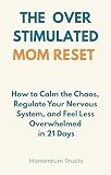The Overstimulated Mom Reset: How to Calm the Chaos, Regulate Your Nervous System, and Feel Less Overwhelmed in 21 Days