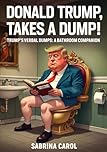 Donald Trump Takes a Dump!: Trump's Verbal Dumps: A Bathroom Companion