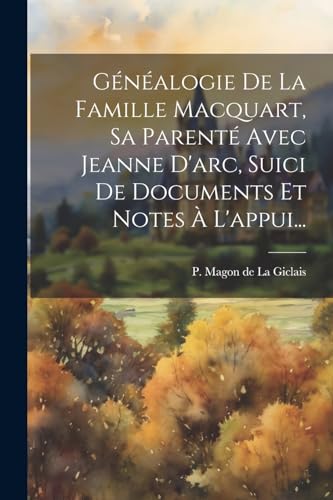 Généalogie De La Famille Macquart, Sa Parenté Avec Jeanne D'arc, Suici De Documents Et Notes À L'appui... (French Edition)