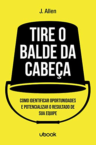 Tire o balde da cabeça!: como ouvir, identificar e potencializar o sucesso de sua equipe