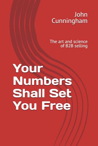 Your Numbers Shall Set You Free: The Art And Science Of B2B Selling