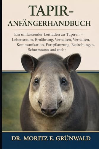 TAPIR-ANFÄNGERHANDBUCH: Ein umfassender Leitfaden zu Tapiren – Lebensraum, Ernährung, Verhalten, Kommunikation, Fortpflanzung, Bedrohungen, Schutzstatus und mehr