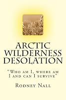 Arctic Wilderness Desolation: "Who am I, where am I and can i survive" 1492194859 Book Cover