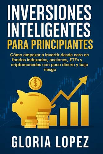 Inversiones Inteligentes para Principiantes: Cómo empezar a invertir desde cero en fondos indexados, acciones, ETFs y criptomonedas con poco dinero y bajo riesgo